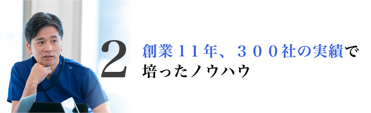 創業1１年、３００社の実績で培ったノウハウ